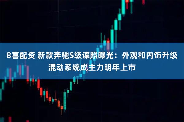 8喜配资 新款奔驰S级谍照曝光：外观和内饰升级混动系统成主力明年上市