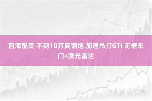 前海配资 不到10万真钢炮 加速吊打GTI 无框车门+激光雷达