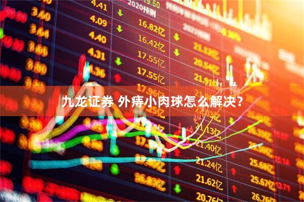 九龙证券 外痔小肉球怎么解决？