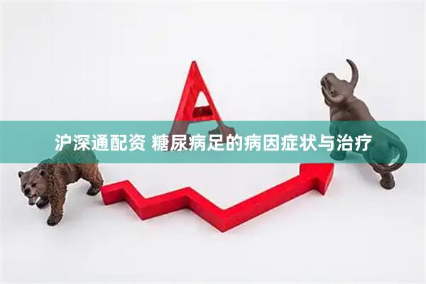 沪深通配资 糖尿病足的病因症状与治疗