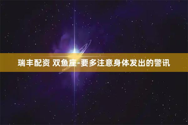 瑞丰配资 双鱼座-要多注意身体发出的警讯