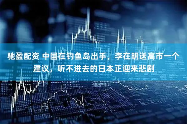 驰盈配资 中国在钓鱼岛出手，李在明送高市一个建议，听不进去的日本正迎来悲剧