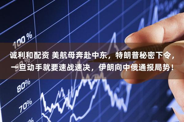 诚利和配资 美航母奔赴中东，特朗普秘密下令，一旦动手就要速战速决，伊朗向中俄通报局势！