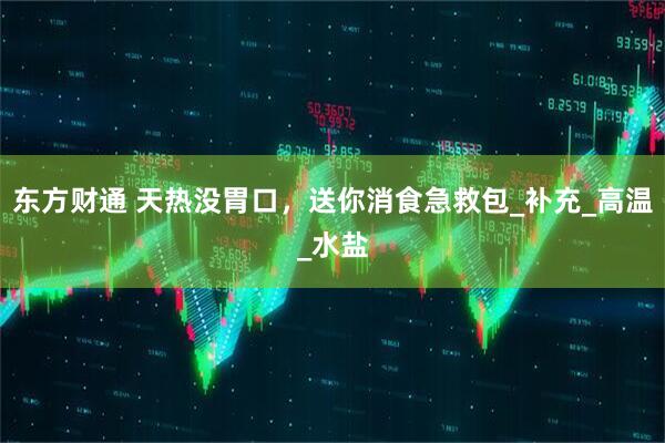 东方财通 天热没胃口，送你消食急救包_补充_高温_水盐