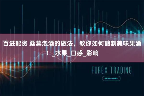 百进配资 桑葚泡酒的做法，教你如何酿制美味果酒！_水果_口感_影响
