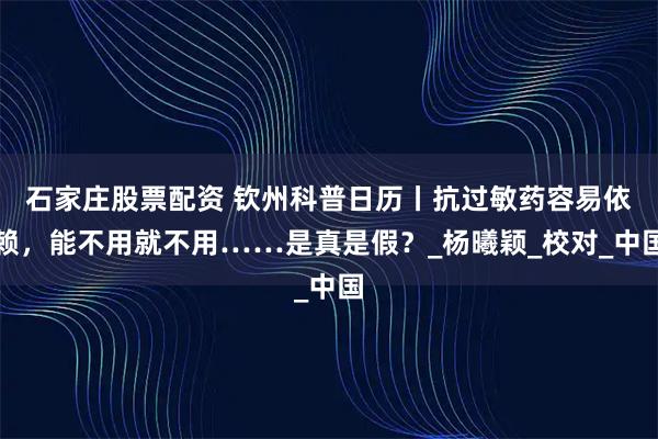 石家庄股票配资 钦州科普日历丨抗过敏药容易依赖，能不用就不用……是真是假？_杨曦颖_校对_中国