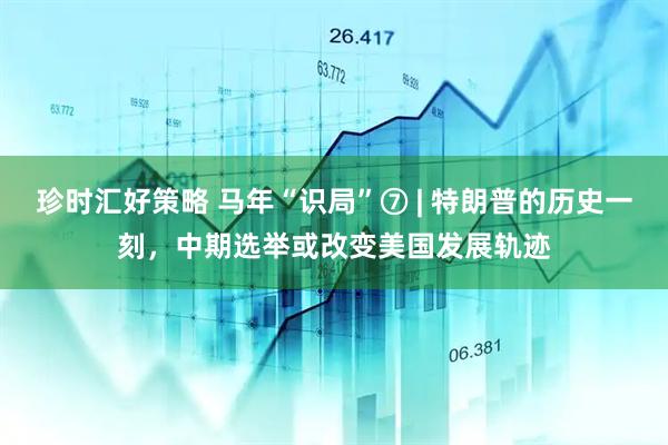 珍时汇好策略 马年“识局”⑦ | 特朗普的历史一刻，中期选举或改变美国发展轨迹
