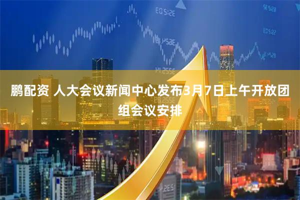 鹏配资 人大会议新闻中心发布3月7日上午开放团组会议安排