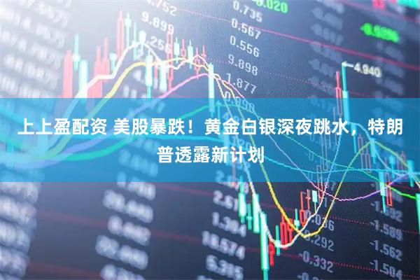 上上盈配资 美股暴跌！黄金白银深夜跳水，特朗普透露新计划