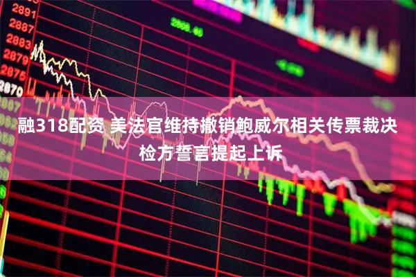 融318配资 美法官维持撤销鲍威尔相关传票裁决 检方誓言提起上诉