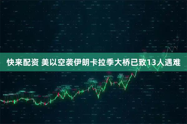 快来配资 美以空袭伊朗卡拉季大桥已致13人遇难